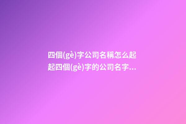 四個(gè)字公司名稱怎么起 起四個(gè)字的公司名字大全-第1張-公司起名-玄機(jī)派